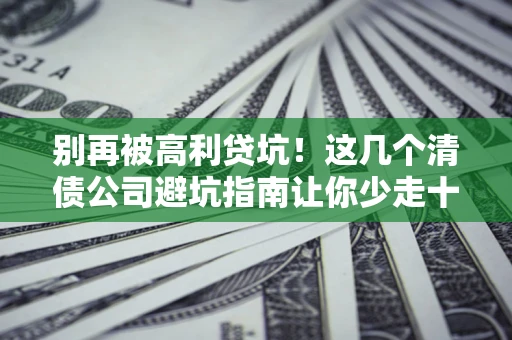 济南别再被高利贷坑！这几个清债公司避坑指南让你少走十年弯路