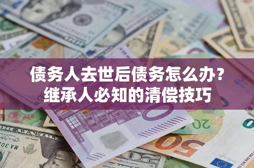 济南债务人去世后债务怎么办？继承人必知的清偿技巧