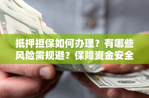 济南抵押担保如何办理？有哪些风险需规避？保障资金安全