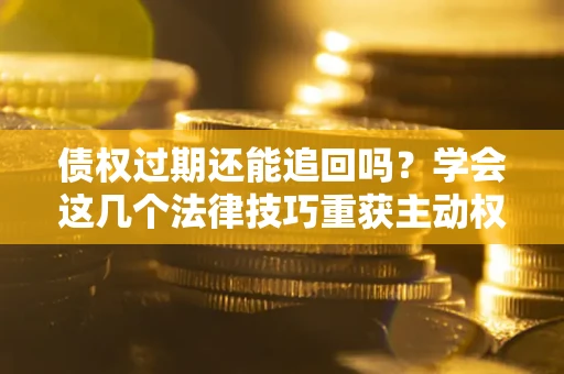 济南债权过期还能追回吗？学会这几个法律技巧重获主动权