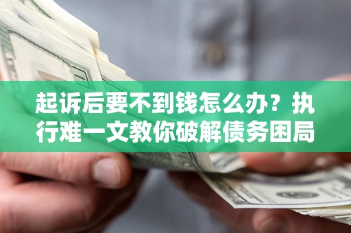 济南起诉后要不到钱怎么办？执行难一文教你破解债务困局