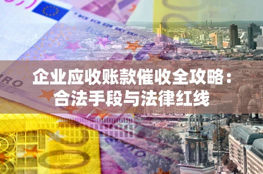 济南企业应收账款催收全攻略：合法手段与法律红线