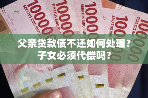 济南父亲贷款债不还如何处理？子女必须代偿吗？
