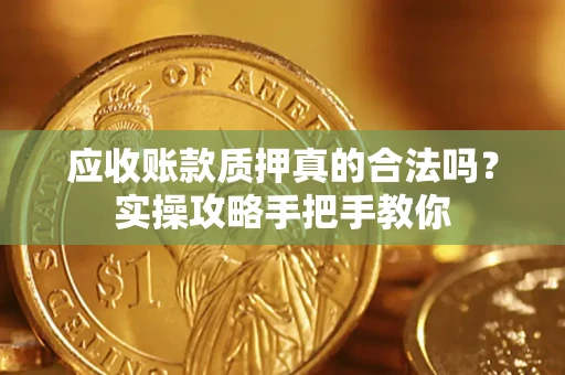 济南应收账款质押真的合法吗？实操攻略手把手教你