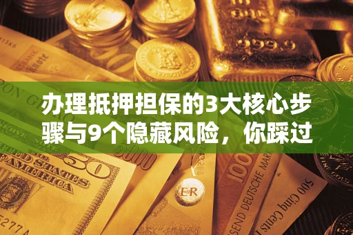 济南办理抵押担保的3大核心步骤与9个隐藏风险，你踩过哪个坑？