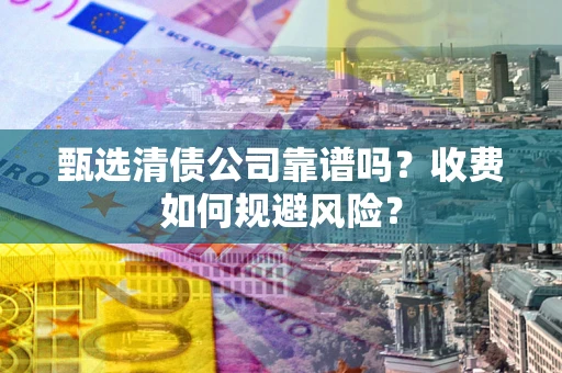 济南甄选清债公司靠谱吗？收费如何规避风险？