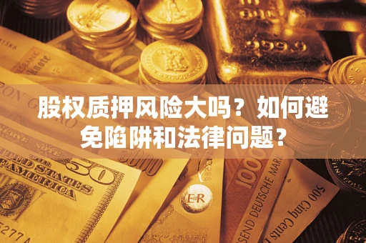 济南股权质押风险大吗？如何避免陷阱和法律问题？