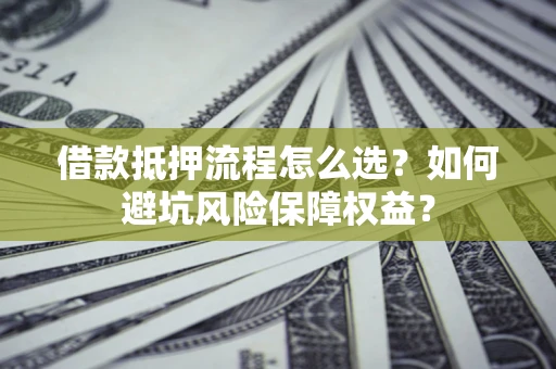 济南借款抵押流程怎么选？如何避坑风险保障权益？