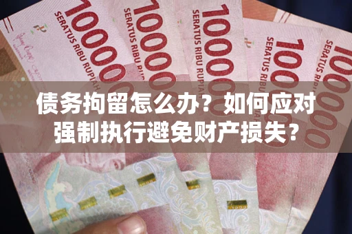 济南债务拘留怎么办？如何应对强制执行避免财产损失？