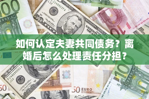 济南如何认定夫妻共同债务？离婚后怎么处理责任分担？