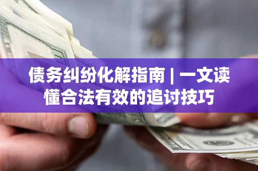 济南债务纠纷化解指南 | 一文读懂合法有效的追讨技巧