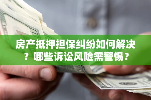 济南房产抵押担保纠纷如何解决？哪些诉讼风险需警惕？