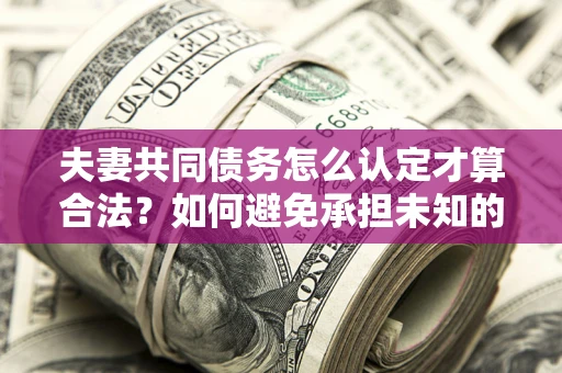 济南夫妻共同债务怎么认定才算合法？如何避免承担未知的债务风险？