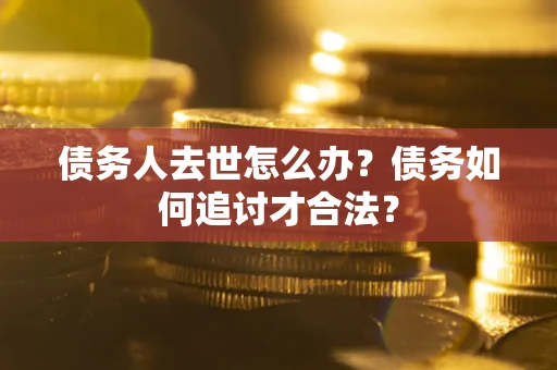 济南债务人去世怎么办？债务如何追讨才合法？