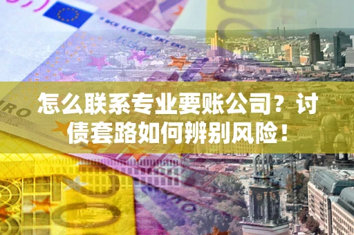 济南怎么联系专业要账公司？讨债套路如何辨别风险！