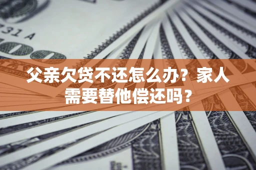 济南父亲欠贷不还怎么办？家人需要替他偿还吗？