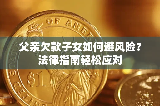 济南父亲欠款子女如何避风险？法律指南轻松应对