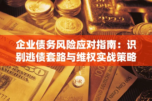 济南企业债务风险应对指南：识别逃债套路与维权实战策略