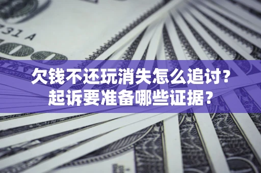 济南欠钱不还玩消失怎么追讨？起诉要准备哪些证据？