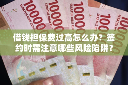 济南借钱担保费过高怎么办？签约时需注意哪些风险陷阱？