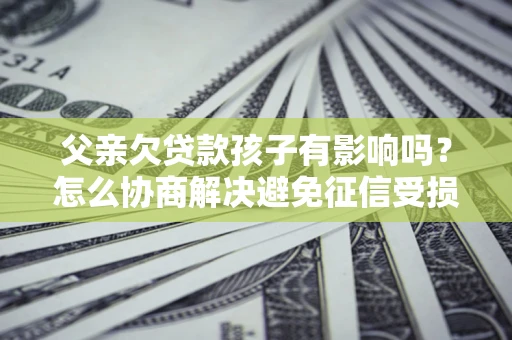 济南父亲欠贷款孩子有影响吗？怎么协商解决避免征信受损？
