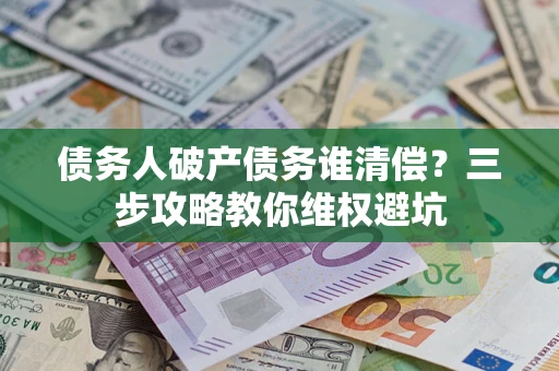 济南债务人破产债务谁清偿?三步攻略教你维权避坑 济南债务人破产债务谁清偿?三步攻略教你维权避坑