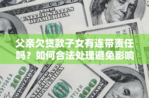 济南父亲欠贷款子女有连带责任吗？如何合法处理避免影响？