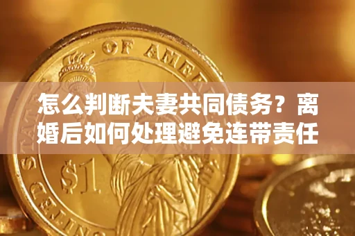 济南怎么判断夫妻共同债务？离婚后如何处理避免连带责任？