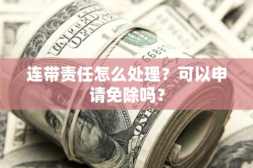 济南连带责任怎么处理？可以申请免除吗？