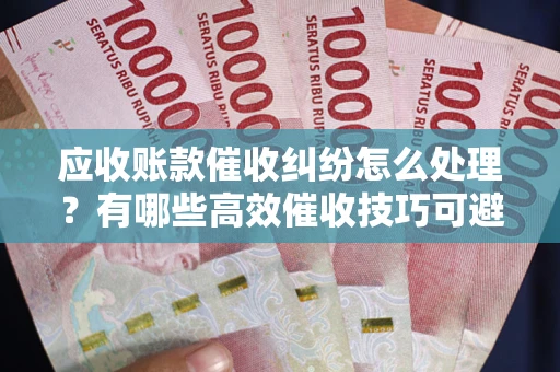 济南应收账款催收纠纷怎么处理？有哪些高效催收技巧可避免坏账？