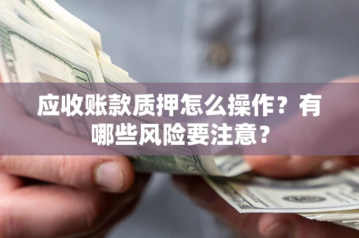 济南应收账款质押怎么操作？有哪些风险要注意？