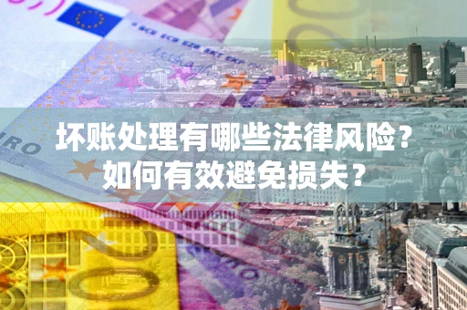 济南坏账处理有哪些法律风险？如何有效避免损失？