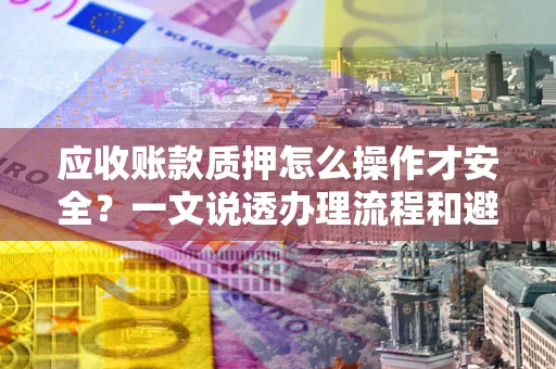 济南应收账款质押怎么操作才安全？一文说透办理流程和避险绝招
